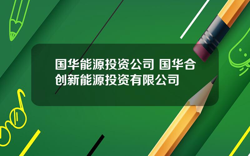 国华能源投资公司 国华合创新能源投资有限公司